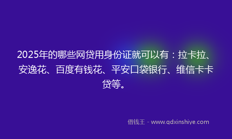 2025年的哪些网贷用身份证就可以有：拉卡拉、安逸花、百度有钱花、平安口袋银行、维信卡卡贷等。