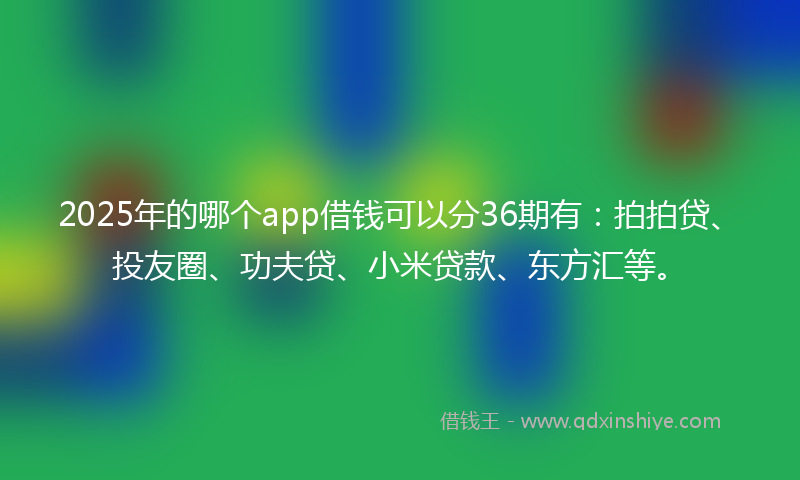 2025年的哪个app借钱可以分36期有：拍拍贷、投友圈、功夫贷、小米贷款、东方汇等。