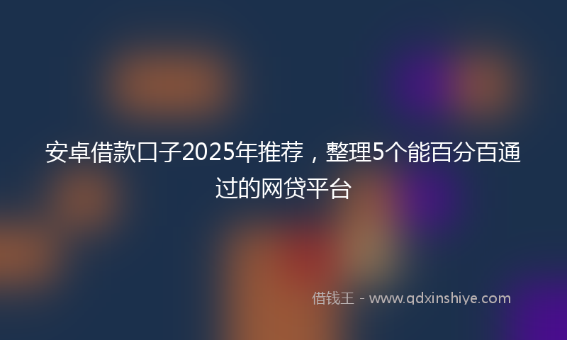安卓借款口子2025年推荐，整理5个能百分百通过的网贷平台