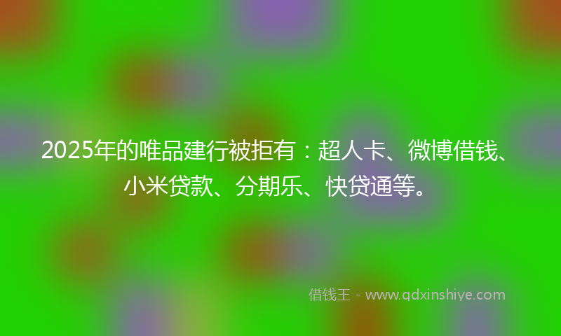 2025年的唯品建行被拒有：超人卡、微博借钱、小米贷款、分期乐、快贷通等。