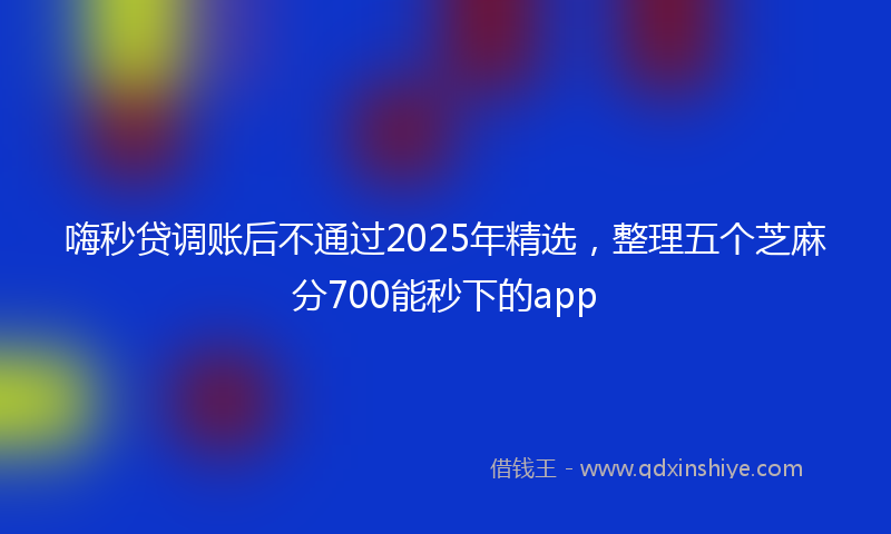 嗨秒贷调账后不通过2025年精选，整理五个芝麻分700能秒下的app