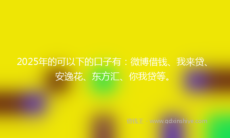 2025年的可以下的口子有：微博借钱、我来贷、安逸花、东方汇、你我贷等。
