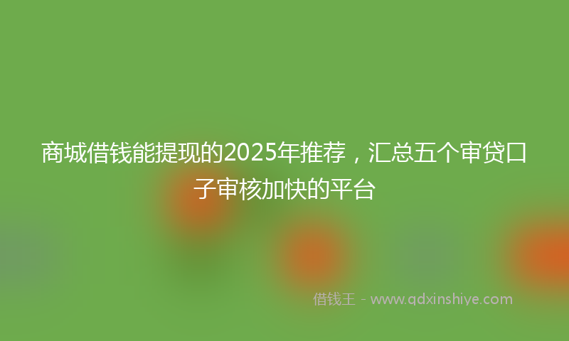 商城借钱能提现的2025年推荐，汇总五个审贷口子审核加快的平台