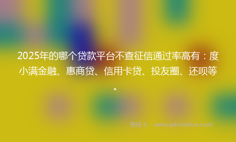 2025年的哪个贷款平台不查征信通过率高有：度小满金融、惠商贷、信用卡贷、投友圈、还呗等。