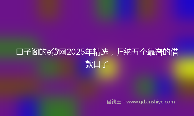 口子阁的e贷网2025年精选，归纳五个靠谱的借款口子