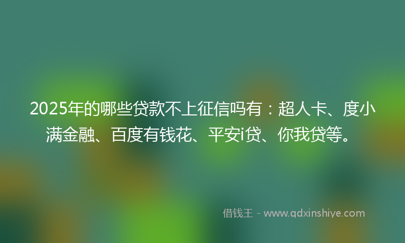 2025年的哪些贷款不上征信吗有：超人卡、度小满金融、百度有钱花、平安i贷、你我贷等。