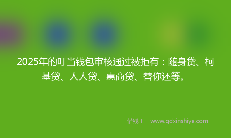 2025年的叮当钱包审核通过被拒有：随身贷、柯基贷、人人贷、惠商贷、替你还等。