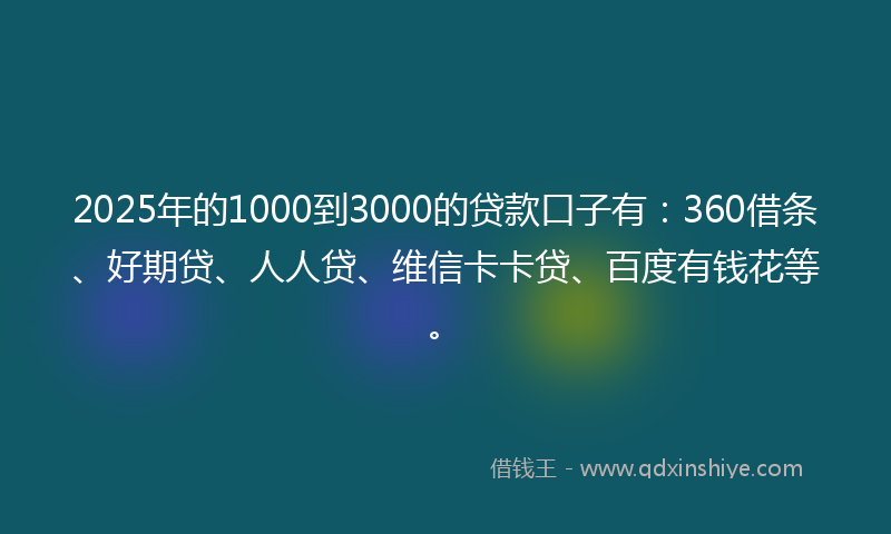 2025年的1000到3000的贷款口子有：360借条、好期贷、人人贷、维信卡卡贷、百度有钱花等。
