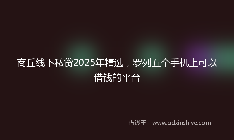 商丘线下私贷2025年精选，罗列五个手机上可以借钱的平台