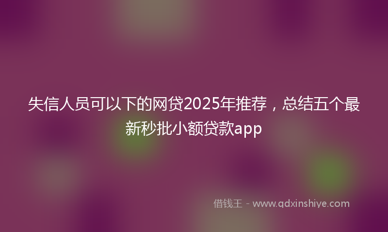 失信人员可以下的网贷2025年推荐，总结五个最新秒批小额贷款app