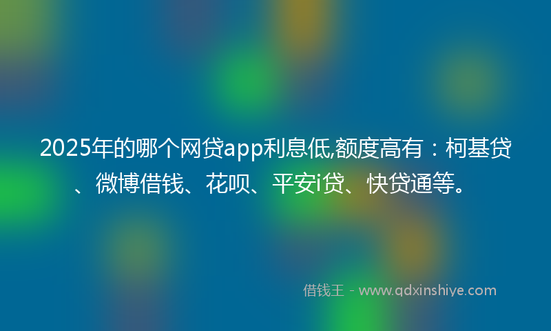 2025年的哪个网贷app利息低,额度高有：柯基贷、微博借钱、花呗、平安i贷、快贷通等。