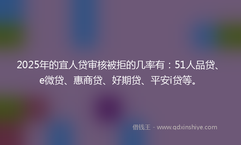 2025年的宜人贷审核被拒的几率有：51人品贷、e微贷、惠商贷、好期贷、平安i贷等。