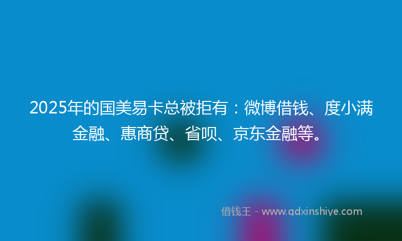 2025年的国美易卡总被拒有：微博借钱、度小满金融、惠商贷、省呗、京东金融等。