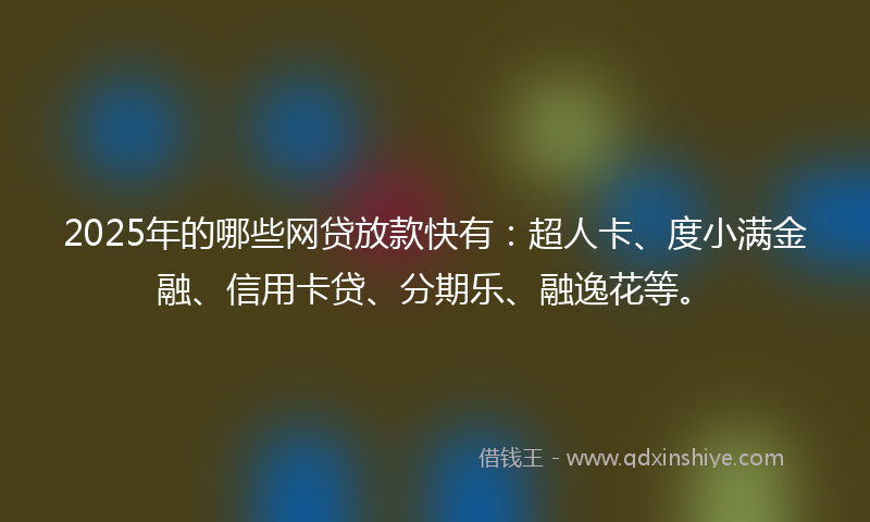 2025年的哪些网贷放款快有：超人卡、度小满金融、信用卡贷、分期乐、融逸花等。