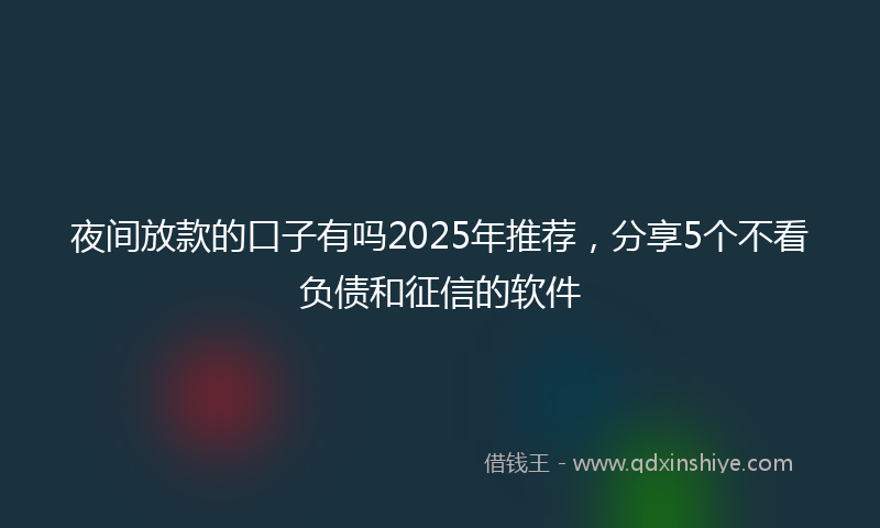 夜间放款的口子有吗2025年推荐，分享5个不看负债和征信的软件