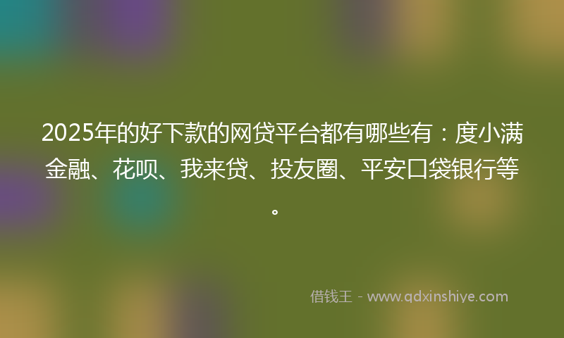 2025年的好下款的网贷平台都有哪些有：度小满金融、花呗、我来贷、投友圈、平安口袋银行等。