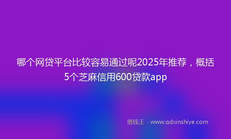 哪个网贷平台比较容易通过呢2025年推荐，概括5个芝麻信用600贷款app