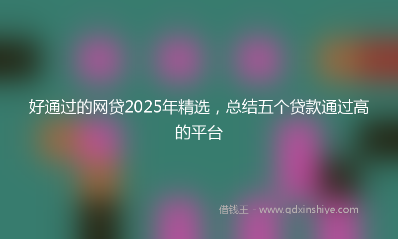 好通过的网贷2025年精选，总结五个贷款通过高的平台