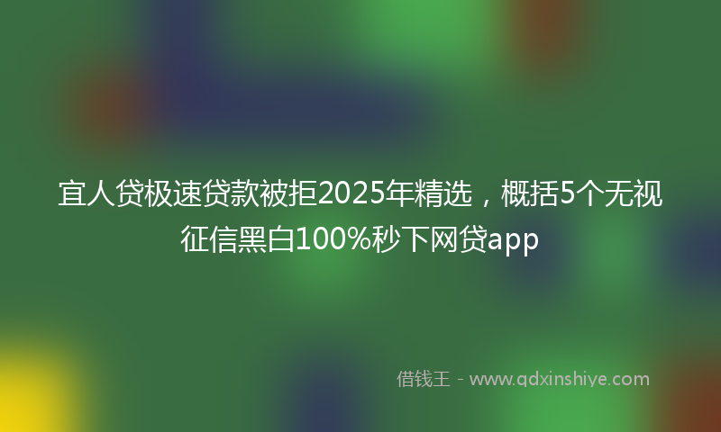 宜人贷极速贷款被拒2025年精选，概括5个无视征信黑白100%秒下网贷app