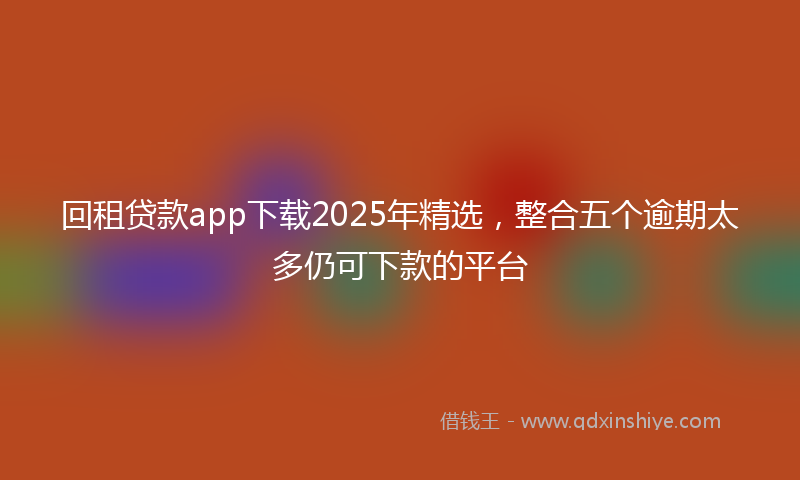 回租贷款app下载2025年精选，整合五个逾期太多仍可下款的平台