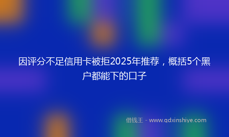 因评分不足信用卡被拒2025年推荐，概括5个黑户都能下的口子