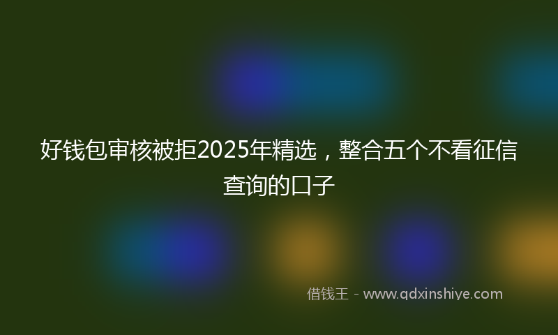 好钱包审核被拒2025年精选，整合五个不看征信查询的口子