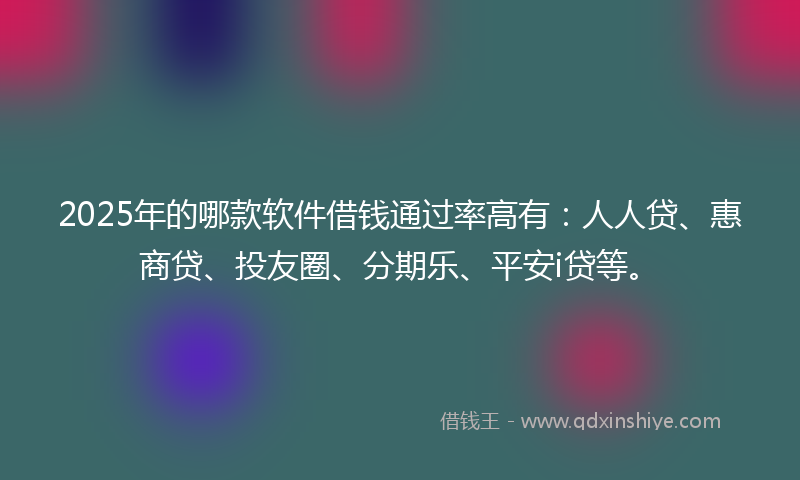 2025年的哪款软件借钱通过率高有：人人贷、惠商贷、投友圈、分期乐、平安i贷等。