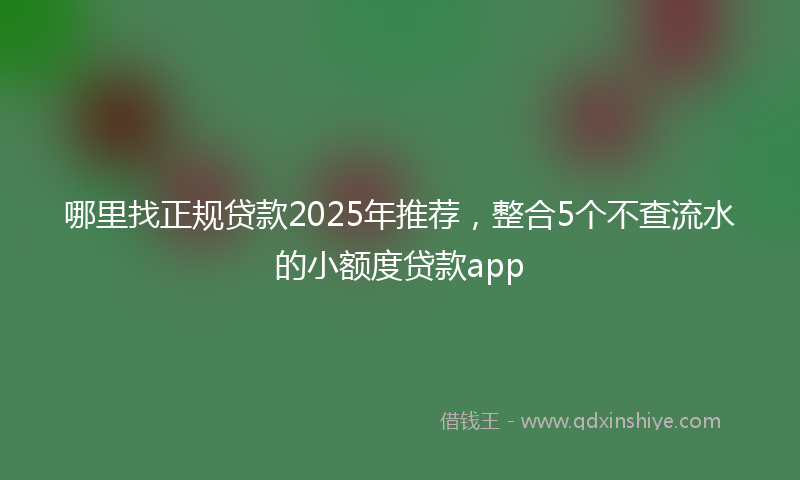 哪里找正规贷款2025年推荐，整合5个不查流水的小额度贷款app