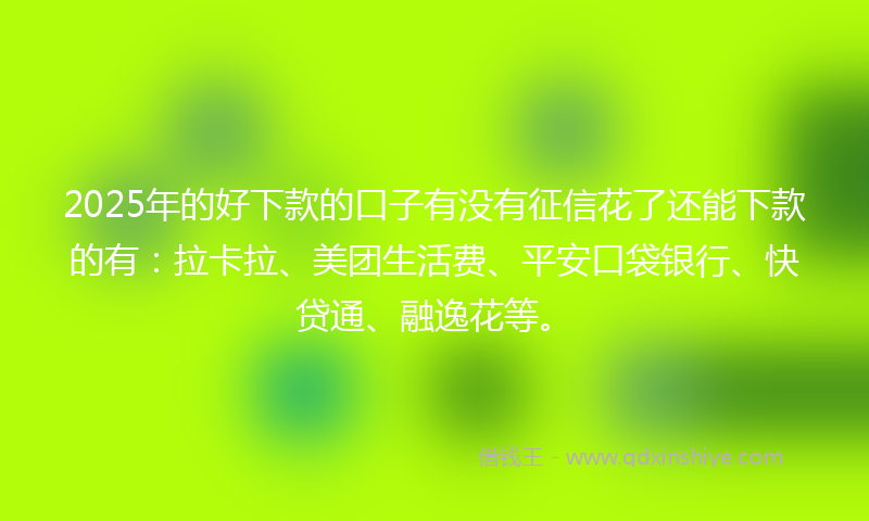 2025年的好下款的口子有没有征信花了还能下款的有：拉卡拉、美团生活费、平安口袋银行、快贷通、融逸花等。