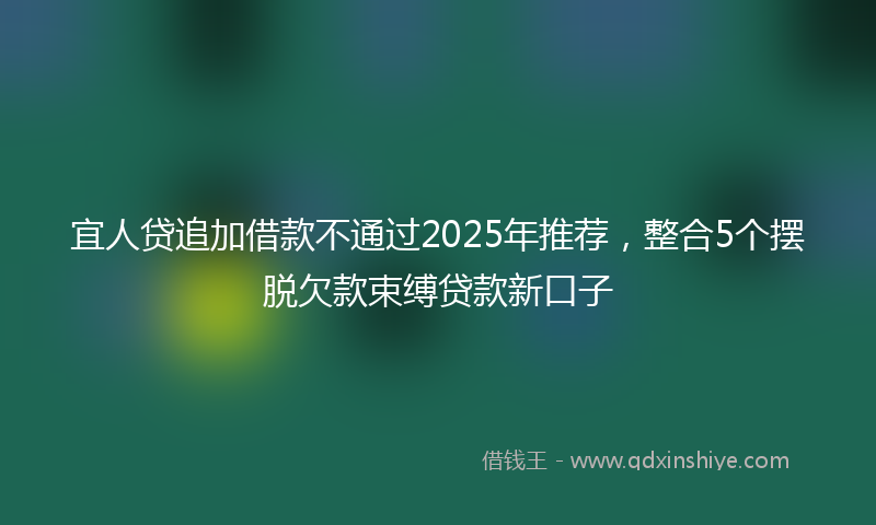 宜人贷追加借款不通过2025年推荐，整合5个摆脱欠款束缚贷款新口子