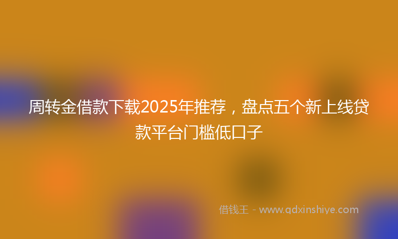 周转金借款下载2025年推荐，盘点五个新上线贷款平台门槛低口子