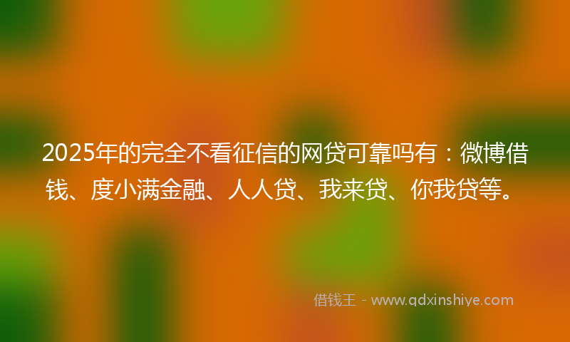 2025年的完全不看征信的网贷可靠吗有：微博借钱、度小满金融、人人贷、我来贷、你我贷等。