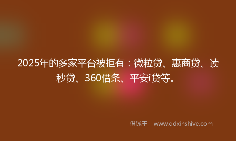 2025年的多家平台被拒有：微粒贷、惠商贷、读秒贷、360借条、平安i贷等。