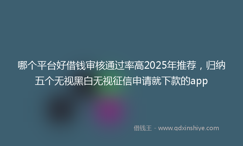 哪个平台好借钱审核通过率高2025年推荐，归纳五个无视黑白无视征信申请就下款的app