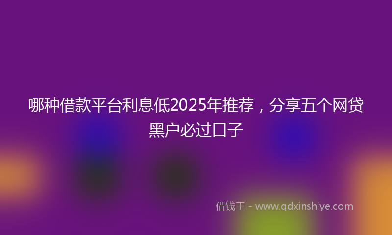 哪种借款平台利息低2025年推荐，分享五个网贷黑户必过口子