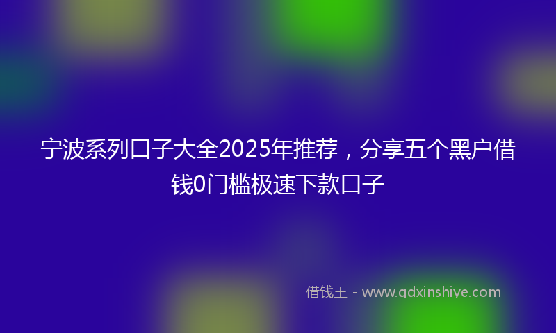 宁波系列口子大全2025年推荐，分享五个黑户借钱0门槛极速下款口子