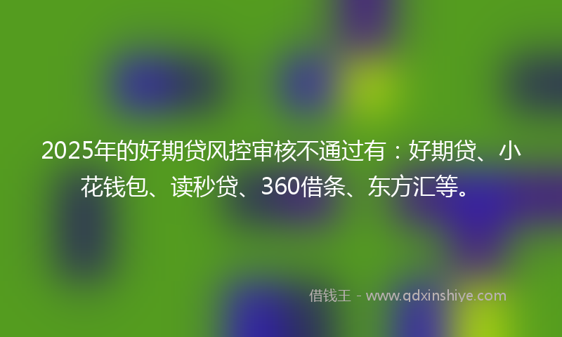 2025年的好期贷风控审核不通过有：好期贷、小花钱包、读秒贷、360借条、东方汇等。