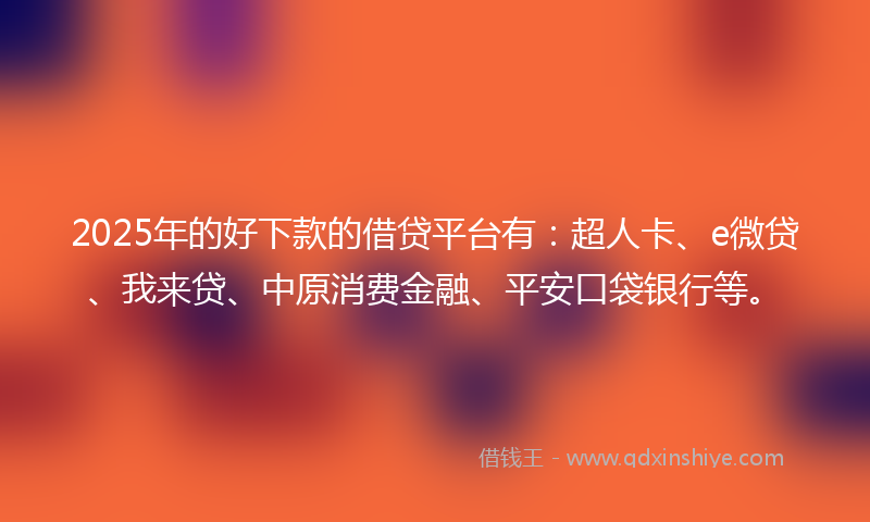 2025年的好下款的借贷平台有：超人卡、e微贷、我来贷、中原消费金融、平安口袋银行等。