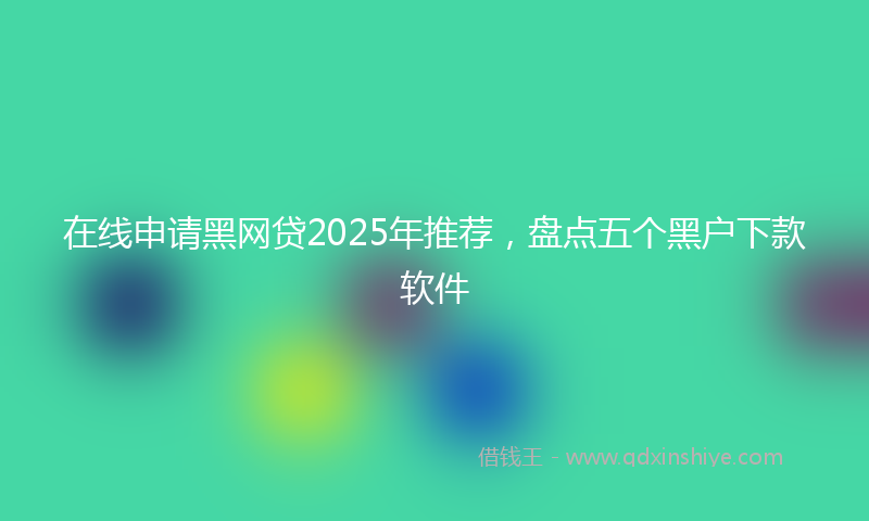 在线申请黑网贷2025年推荐，盘点五个黑户下款软件