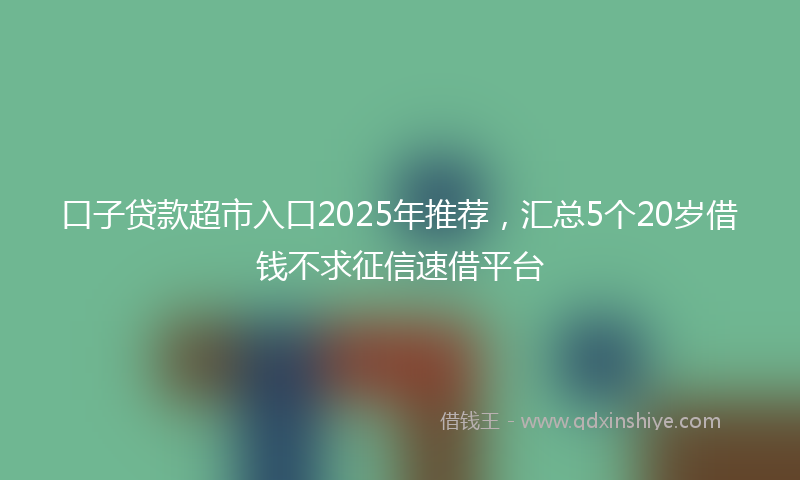 口子贷款超市入口2025年推荐，汇总5个20岁借钱不求征信速借平台