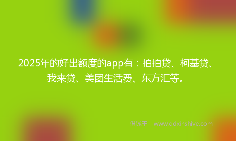 2025年的好出额度的app有：拍拍贷、柯基贷、我来贷、美团生活费、东方汇等。
