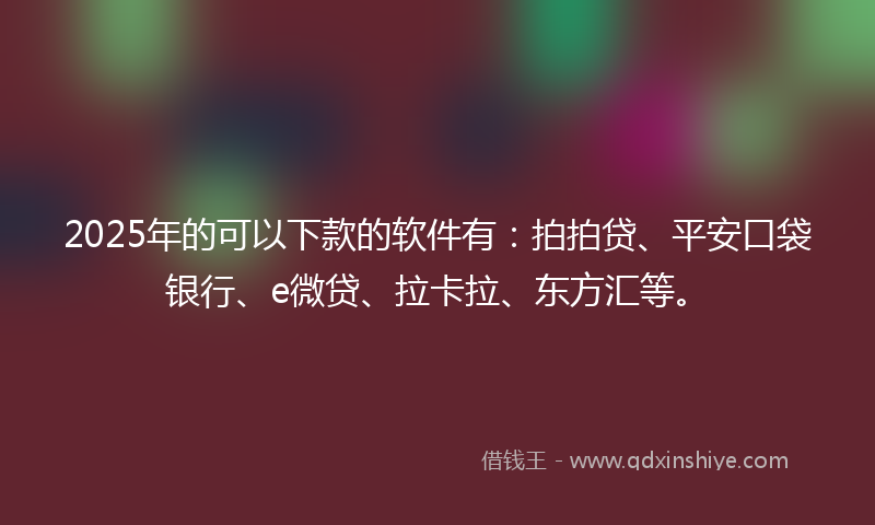 2025年的可以下款的软件有：拍拍贷、平安口袋银行、e微贷、拉卡拉、东方汇等。
