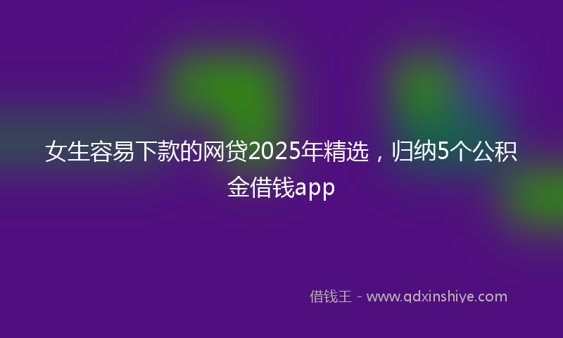 女生容易下款的网贷2025年精选，归纳5个公积金借钱app