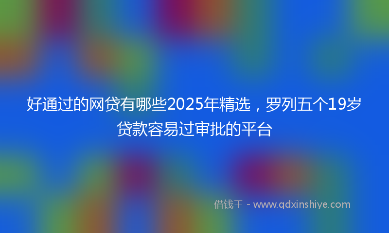 好通过的网贷有哪些2025年精选，罗列五个19岁贷款容易过审批的平台