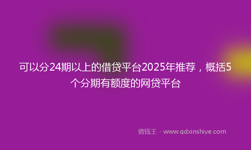 可以分24期以上的借贷平台2025年推荐，概括5个分期有额度的网贷平台