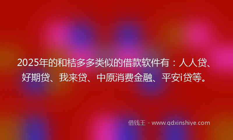 2025年的和桔多多类似的借款软件有：人人贷、好期贷、我来贷、中原消费金融、平安i贷等。