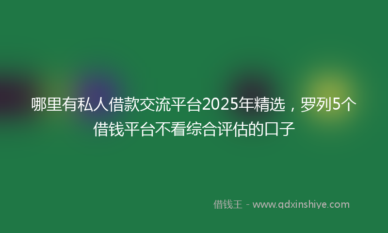 哪里有私人借款交流平台2025年精选，罗列5个借钱平台不看综合评估的口子