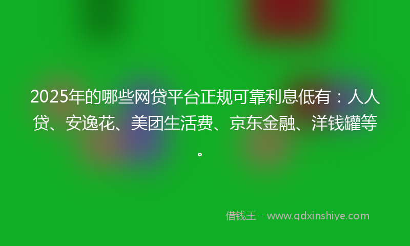 2025年的哪些网贷平台正规可靠利息低有：人人贷、安逸花、美团生活费、京东金融、洋钱罐等。