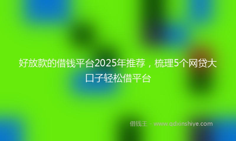 好放款的借钱平台2025年推荐，梳理5个网贷大口子轻松借平台