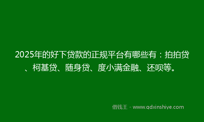 2025年的好下贷款的正规平台有哪些有：拍拍贷、柯基贷、随身贷、度小满金融、还呗等。